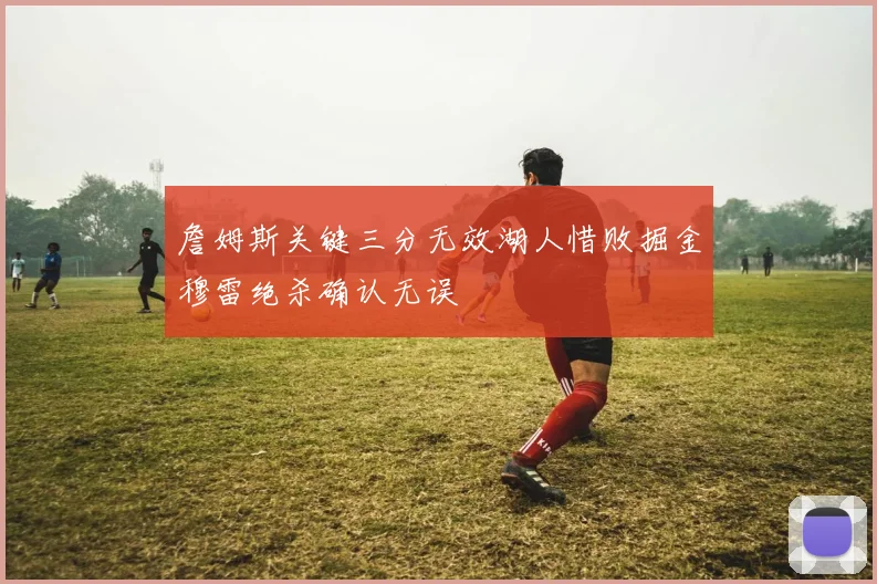 詹姆斯关键三分无效湖人惜败掘金穆雷绝杀确认无误