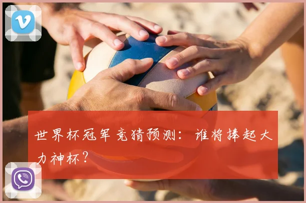 世界杯冠军竞猜预测：谁将捧起大力神杯？