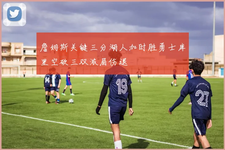 詹姆斯关键三分湖人加时胜勇士库里空砍三双浓眉伤退