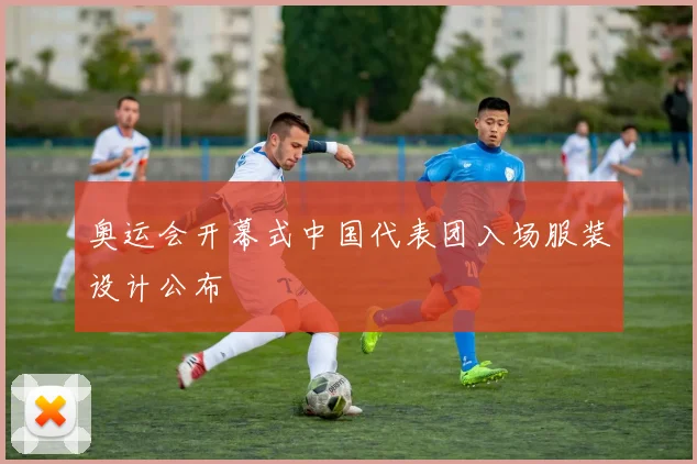 奥运会开幕式中国代表团入场服装设计公布