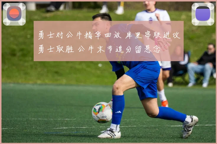 勇士对公牛精华回放 库里串联进攻勇士取胜 公牛末节追分留悬念