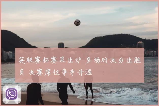 英联赛杯赛果出炉 多场对决分出胜负 决赛席位争夺升温