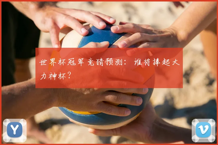 世界杯冠军竞猜预测:谁将捧起大力神杯?