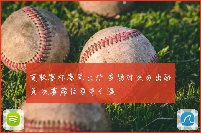 英联赛杯赛果出炉 多场对决分出胜负 决赛席位争夺升温