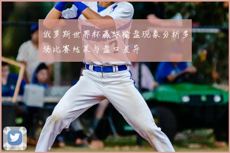 俄罗斯世界杯赢球输盘现象分析多场比赛结果与盘口差异