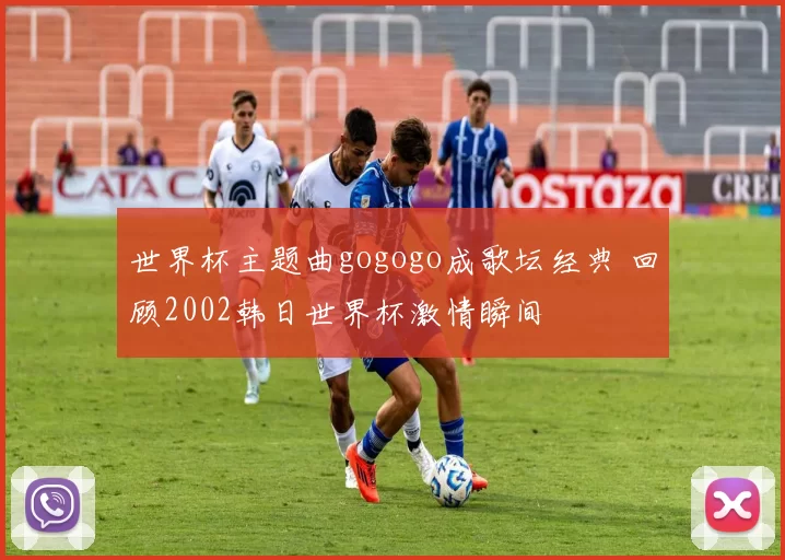 世界杯主题曲gogogo成歌坛经典 回顾2002韩日世界杯激情瞬间