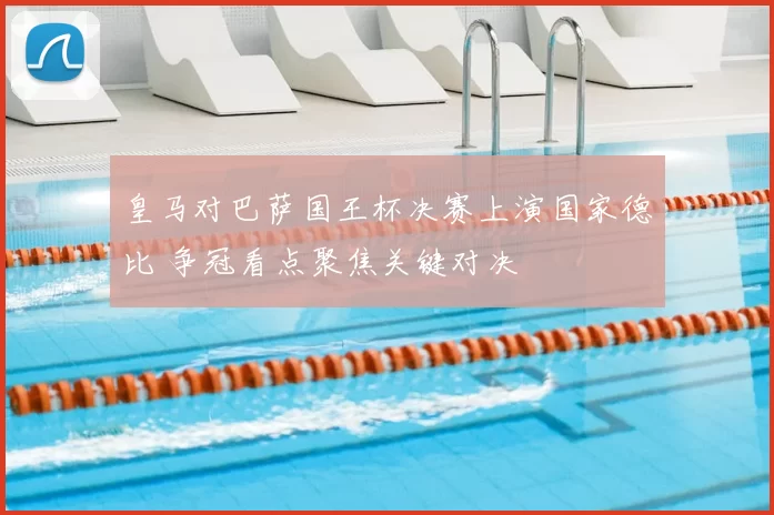 皇马对巴萨国王杯决赛上演国家德比 争冠看点聚焦关键对决