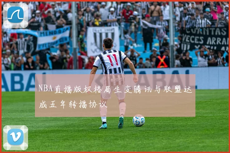 NBA直播版权格局生变腾讯与联盟达成五年转播协议