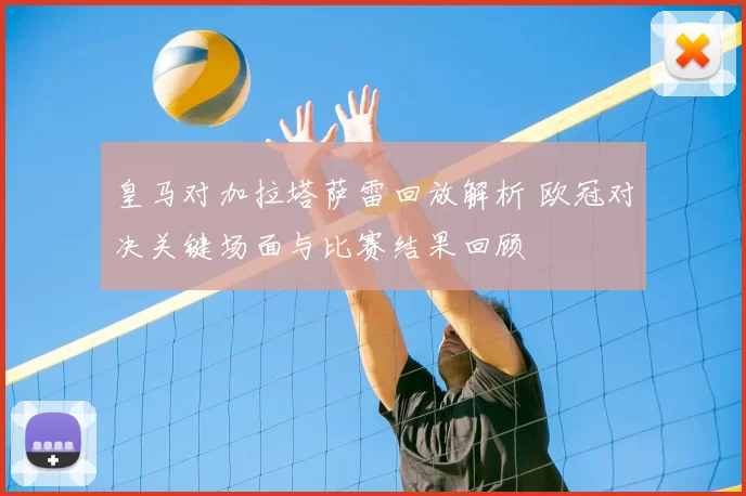 皇马对加拉塔萨雷回放解析 欧冠对决关键场面与比赛结果回顾