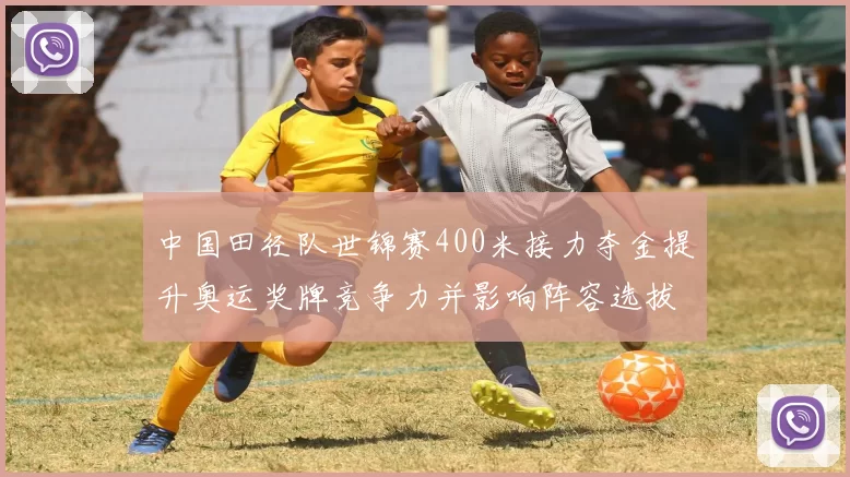 中国田径队世锦赛400米接力夺金提升奥运奖牌竞争力并影响阵容选拔