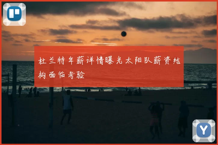 杜兰特年薪详情曝光太阳队薪资结构面临考验