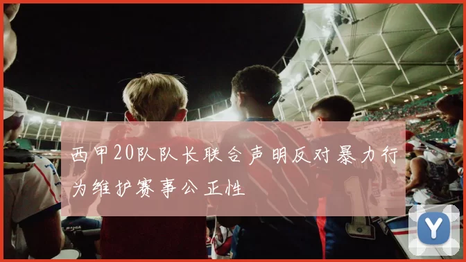 西甲20队队长联合声明反对暴力行为维护赛事公正性