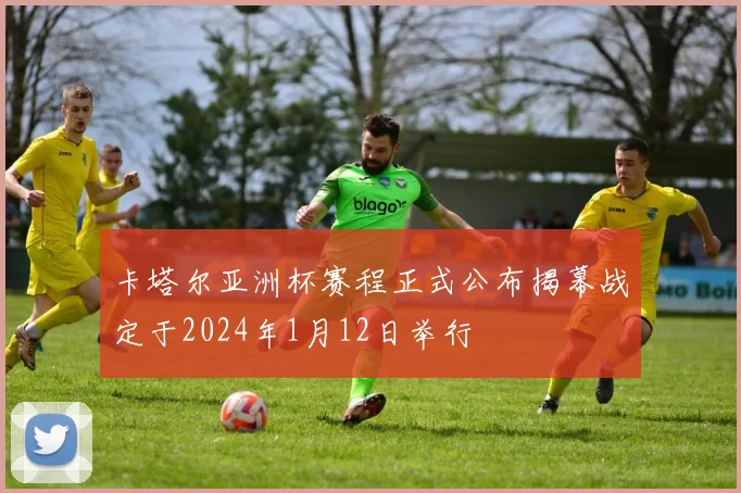 卡塔尔亚洲杯赛程正式公布揭幕战定于2024年1月12日举行