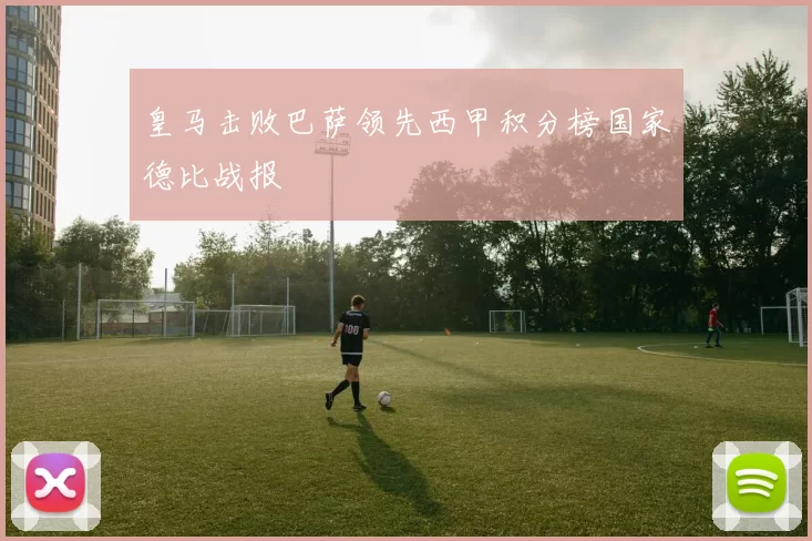 皇马击败巴萨领先西甲积分榜国家德比战报