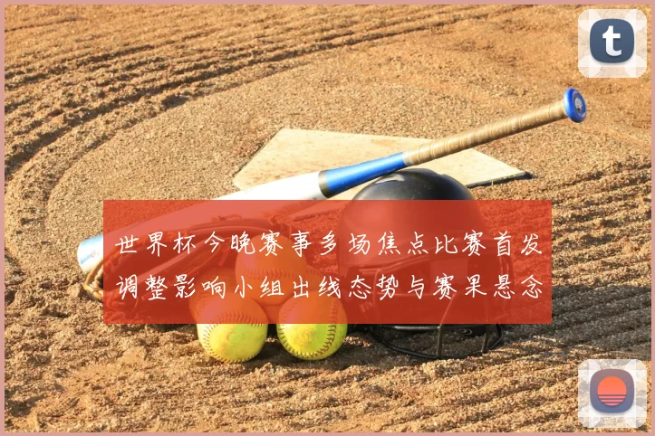 世界杯今晚赛事多场焦点比赛首发调整影响小组出线态势与赛果悬念