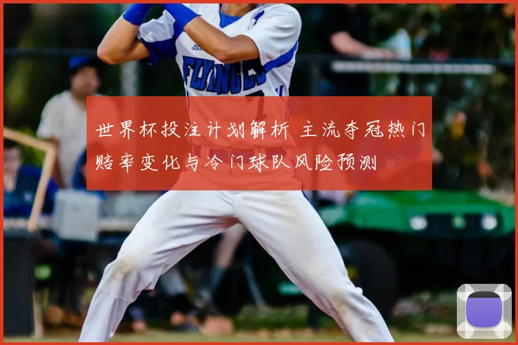 世界杯投注计划解析 主流夺冠热门赔率变化与冷门球队风险预测