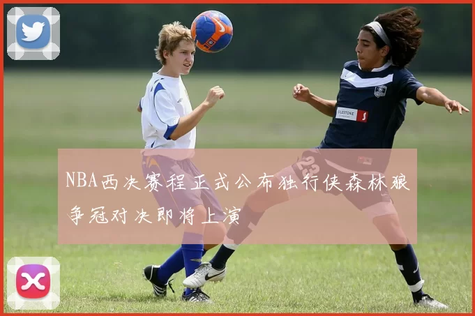NBA西决赛程正式公布独行侠森林狼争冠对决即将上演