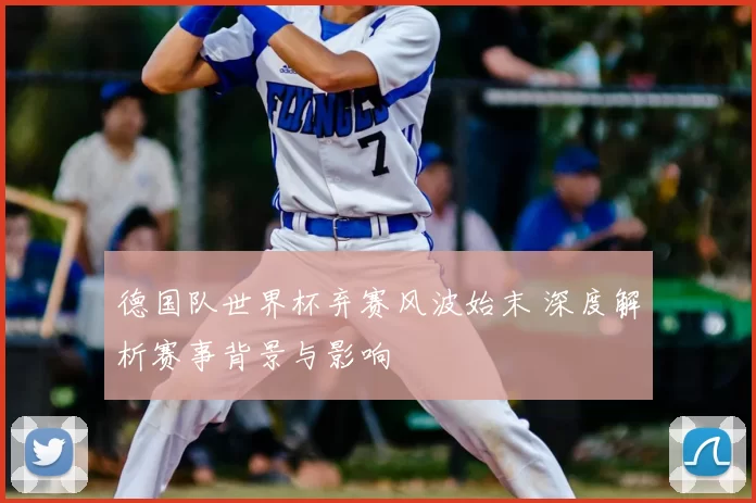 德国队世界杯弃赛风波始末 深度解析赛事背景与影响