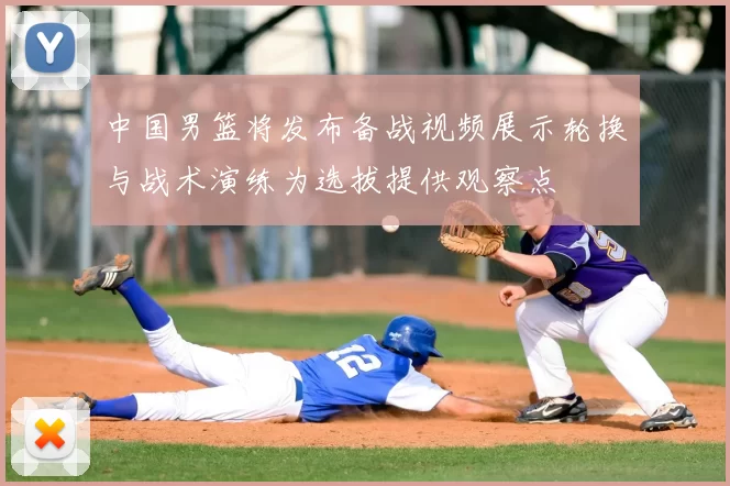 中国男篮将发布备战视频展示轮换与战术演练为选拔提供观察点