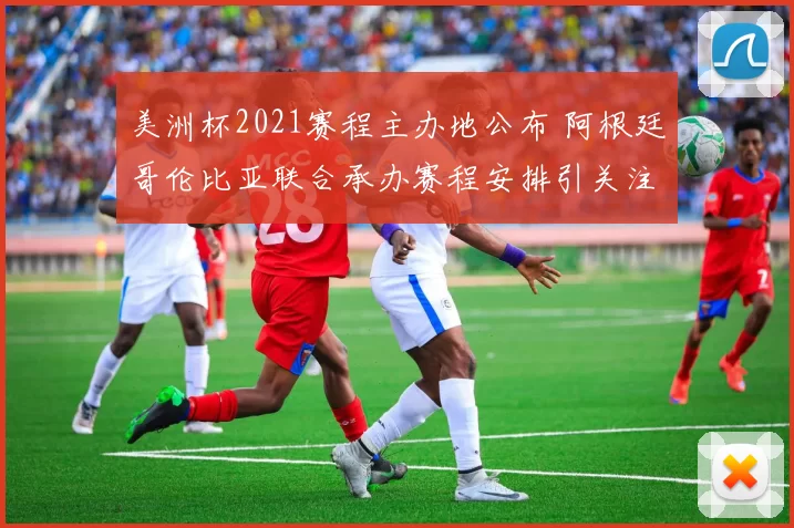 美洲杯2021赛程主办地公布 阿根廷哥伦比亚联合承办赛程安排引关注