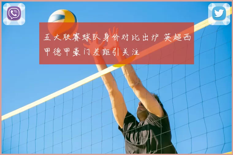 五大联赛球队身价对比出炉 英超西甲德甲豪门差距引关注