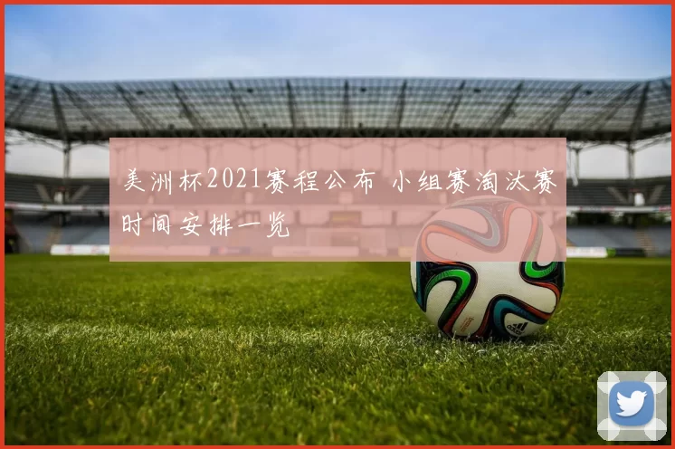 美洲杯2021赛程公布 小组赛淘汰赛时间安排一览