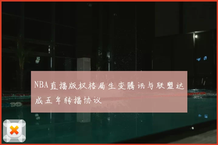 NBA直播版权格局生变腾讯与联盟达成五年转播协议