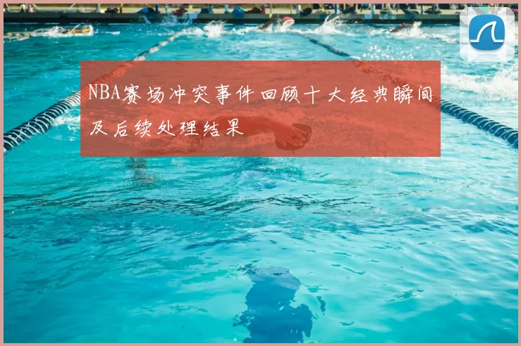 NBA赛场冲突事件回顾十大经典瞬间及后续处理结果