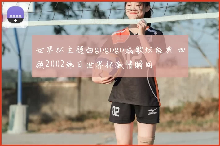 世界杯主题曲gogogo成歌坛经典 回顾2002韩日世界杯激情瞬间