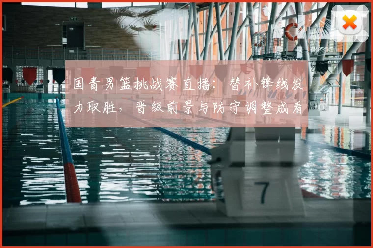 国青男篮挑战赛直播：替补锋线发力取胜，晋级前景与防守调整成看点