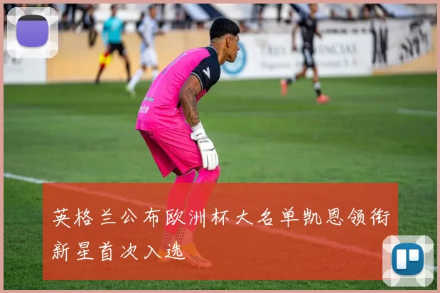 英格兰公布欧洲杯大名单凯恩领衔新星首次入选