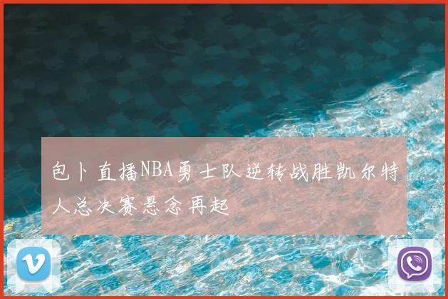 包卜直播NBA勇士队逆转战胜凯尔特人总决赛悬念再起