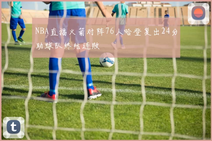NBA直播火箭对阵76人哈登复出24分助球队终结连败