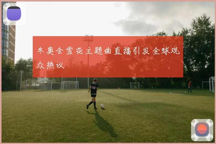 冬奥会雪花主题曲直播引发全球观众热议