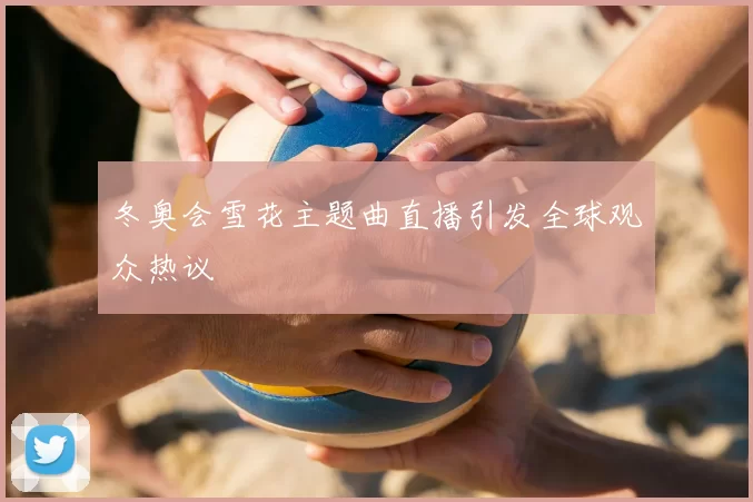 冬奥会雪花主题曲直播引发全球观众热议