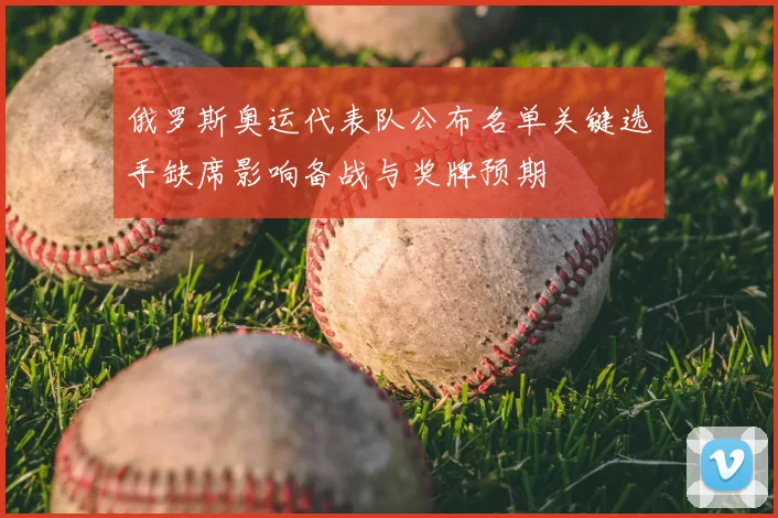 俄罗斯奥运代表队公布名单关键选手缺席影响备战与奖牌预期