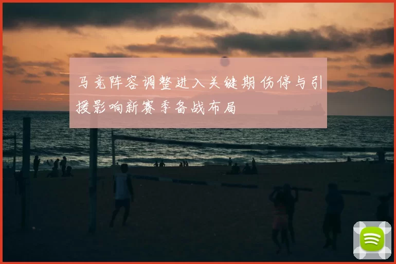 马竞阵容调整进入关键期 伤停与引援影响新赛季备战布局
