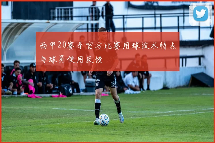 西甲20赛季官方比赛用球技术特点与球员使用反馈