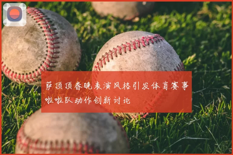 萨顶顶春晚表演风格引发体育赛事啦啦队动作创新讨论