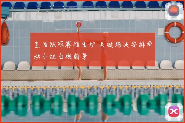 皇马欧冠赛程出炉 关键场次安排牵动小组出线前景