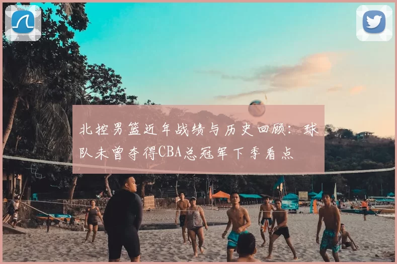 北控男篮近年战绩与历史回顾：球队未曾夺得CBA总冠军下季看点