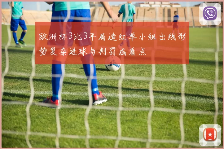欧洲杯3比3平局造红单小组出线形势复杂进球与判罚成看点