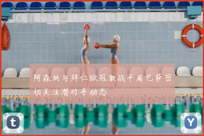 阿森纳与拜仁欧冠激战平局巴萨密切关注潜对手动态