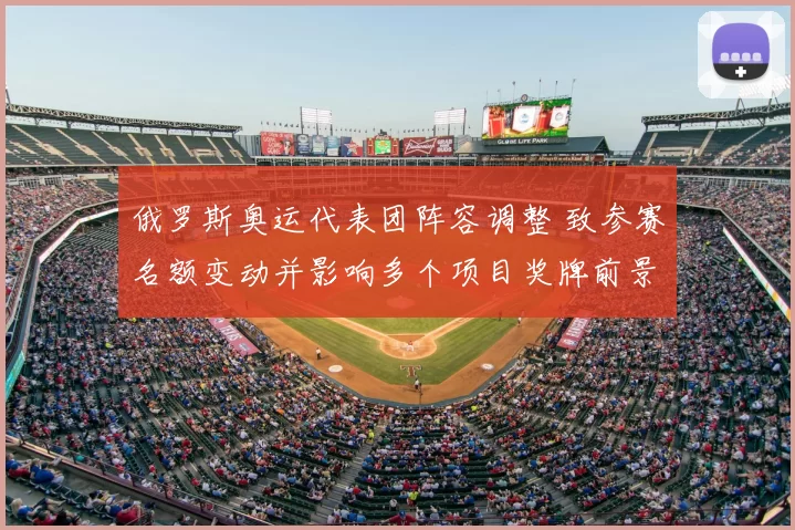 俄罗斯奥运代表团阵容调整 致参赛名额变动并影响多个项目奖牌前景