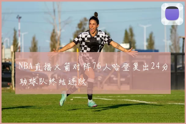 NBA直播火箭对阵76人哈登复出24分助球队终结连败
