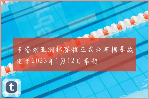 卡塔尔亚洲杯赛程正式公布揭幕战定于2023年1月12日举行